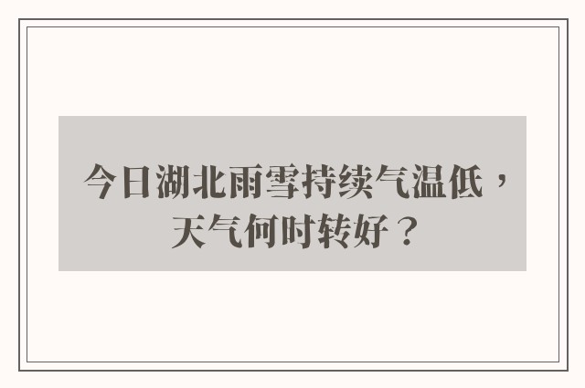 今日湖北雨雪持续气温低，天气何时转好？