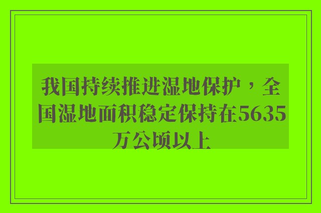 我国持续推进湿地保护，全国湿地面积稳定保持在5635万公顷以上