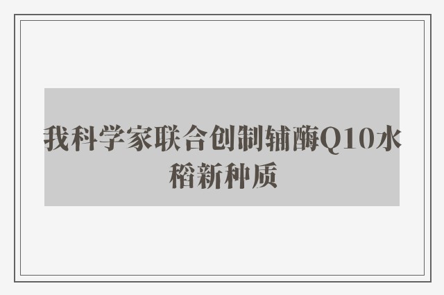 我科学家联合创制辅酶Q10水稻新种质