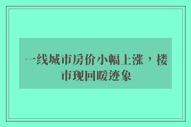 一线城市房价小幅上涨，楼市现回暖迹象