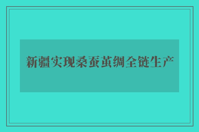 新疆实现桑蚕茧绸全链生产