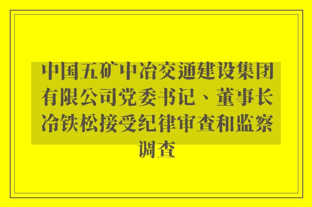 中国五矿中冶交通建设集团有限公司党委书记、董事长冷铁松接受纪律审查和监察调查