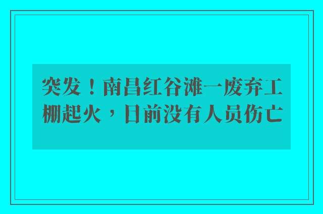 突发！南昌红谷滩一废弃工棚起火，目前没有人员伤亡