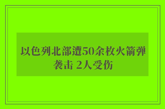 以色列北部遭50余枚火箭弹袭击 2人受伤