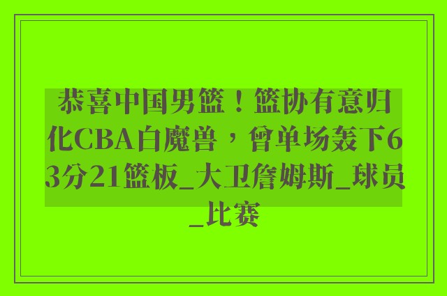 恭喜中国男篮！篮协有意归化CBA白魔兽，曾单场轰下63分21篮板_大卫詹姆斯_球员_比赛