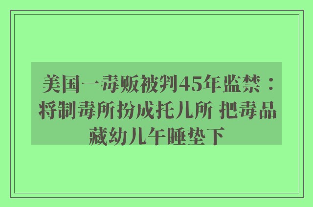 美国一毒贩被判45年监禁：将制毒所扮成托儿所 把毒品藏幼儿午睡垫下