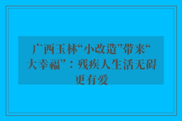 广西玉林“小改造”带来“大幸福”：残疾人生活无碍更有爱